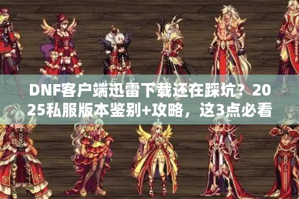 DNF客户端迅雷下载还在踩坑？2025私服版本鉴别+攻略，这3点必看