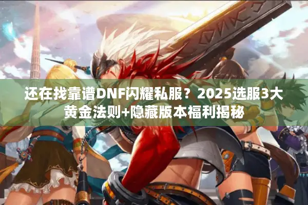 还在找靠谱DNF闪耀私服？2025选服3大黄金法则+隐藏版本福利揭秘