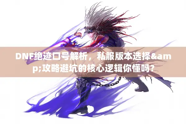 DNF绝迹口号解析，私服版本选择&攻略避坑的核心逻辑你懂吗？