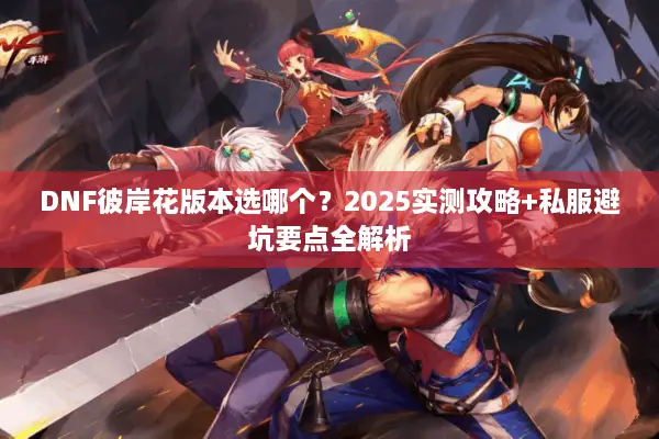 DNF彼岸花版本选哪个？2025实测攻略+私服避坑要点全解析