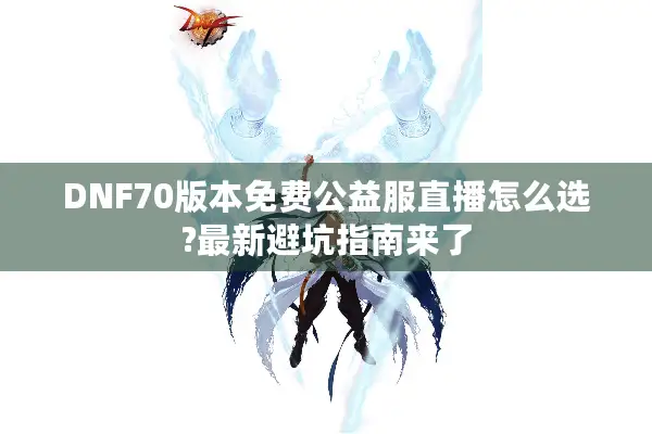 DNF70版本免费公益服直播怎么选?最新避坑指南来了