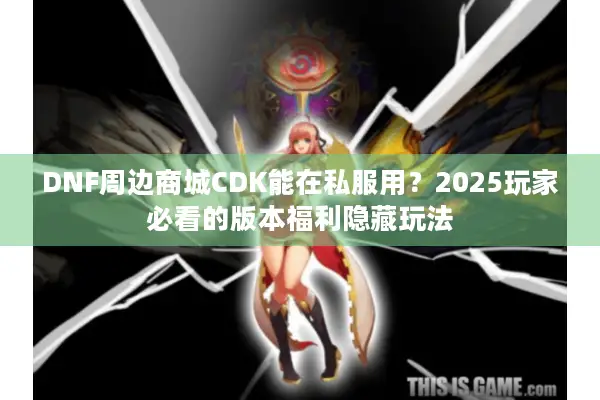 DNF周边商城CDK能在私服用？2025玩家必看的版本福利隐藏玩法