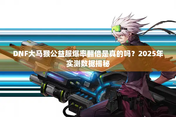 DNF大马猴公益服爆率翻倍是真的吗？2025年实测数据揭秘
