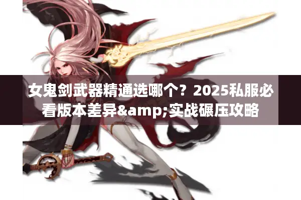 女鬼剑武器精通选哪个？2025私服必看版本差异&实战碾压攻略