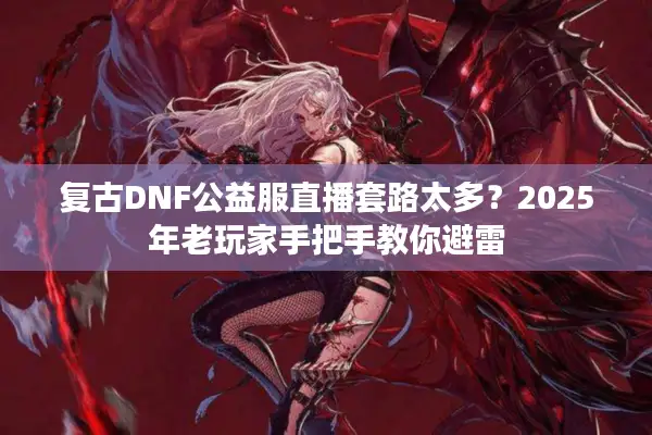 复古DNF公益服直播套路太多？2025年老玩家手把手教你避雷