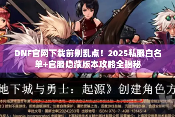 DNF官网下载前别乱点！2025私服白名单+官服隐藏版本攻略全揭秘