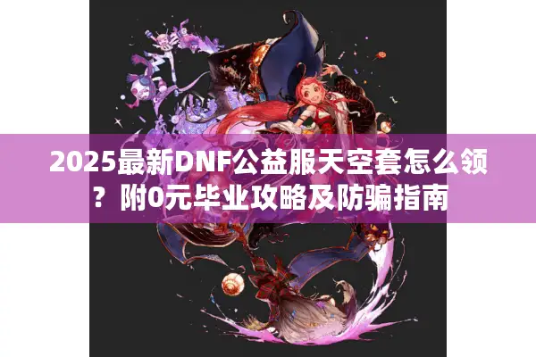 2025最新DNF公益服天空套怎么领？附0元毕业攻略及防骗指南