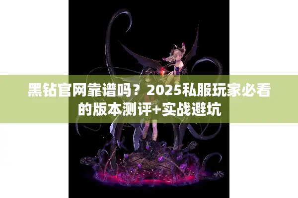 黑钻官网靠谱吗？2025私服玩家必看的版本测评+实战避坑
