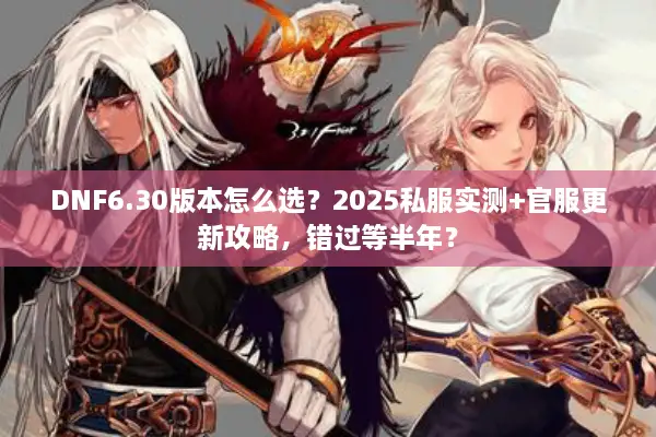 DNF6.30版本怎么选？2025私服实测+官服更新攻略，错过等半年？