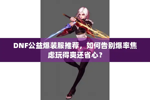 DNF公益爆装服推荐，如何告别爆率焦虑玩得爽还省心？