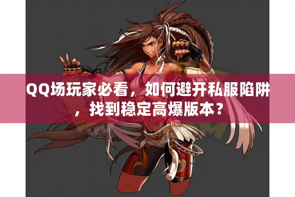 QQ场玩家必看，如何避开私服陷阱，找到稳定高爆版本？