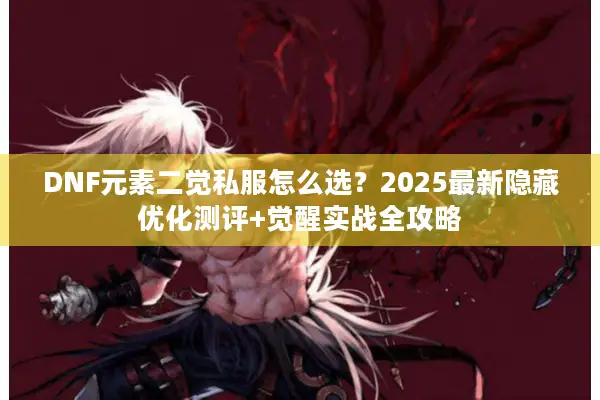 DNF元素二觉私服怎么选？2025最新隐藏优化测评+觉醒实战全攻略