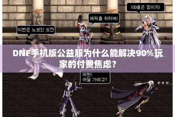 DNF手机版公益服为什么能解决90%玩家的付费焦虑？