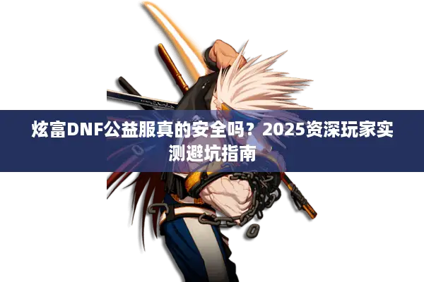 炫富DNF公益服真的安全吗？2025资深玩家实测避坑指南