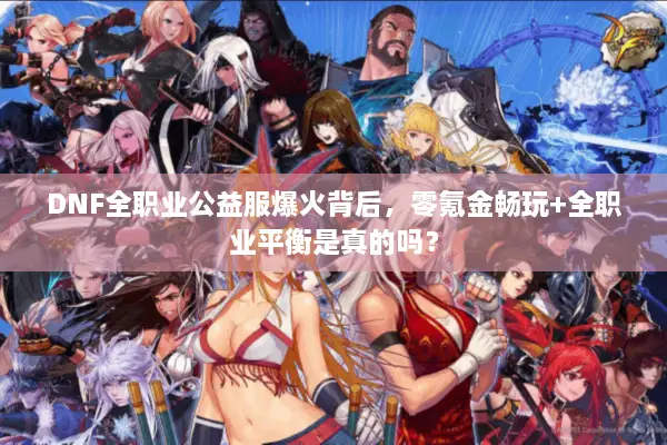 DNF全职业公益服爆火背后，零氪金畅玩+全职业平衡是真的吗？