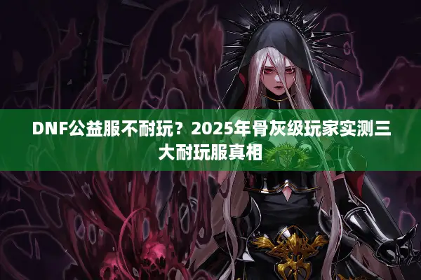 DNF公益服不耐玩？2025年骨灰级玩家实测三大耐玩服真相