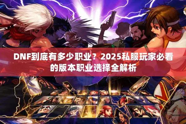 DNF到底有多少职业？2025私服玩家必看的版本职业选择全解析