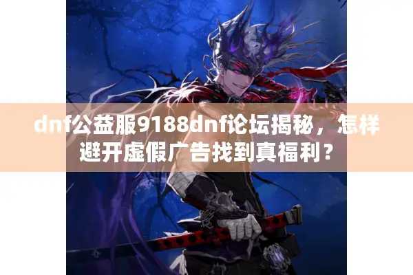dnf公益服9188dnf论坛揭秘，怎样避开虚假广告找到真福利？