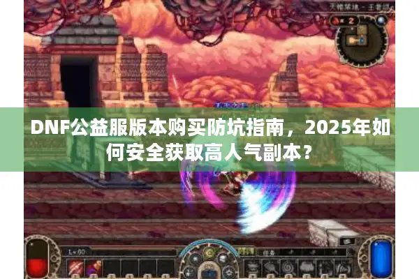DNF公益服版本购买防坑指南，2025年如何安全获取高人气副本？