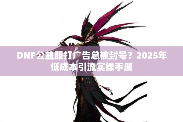 DNF公益服打广告总被封号？2025年低成本引流实操手册