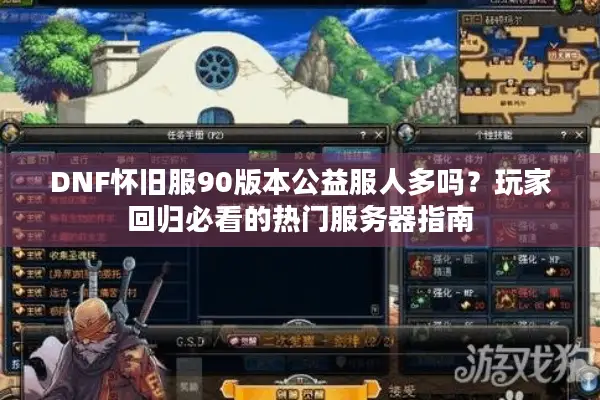 DNF怀旧服90版本公益服人多吗？玩家回归必看的热门服务器指南