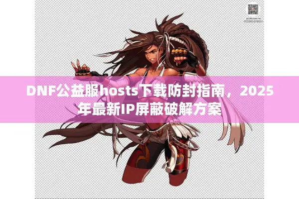DNF公益服hosts下载防封指南，2025年最新IP屏蔽破解方案