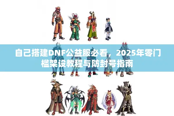 自己搭建DNF公益服必看，2025年零门槛架设教程与防封号指南