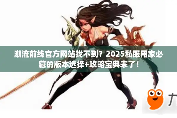 潮流前线官方网站找不到？2025私服用家必藏的版本选择+攻略宝典来了！