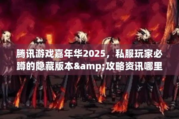 腾讯游戏嘉年华2025，私服玩家必蹲的隐藏版本&攻略资讯哪里找？