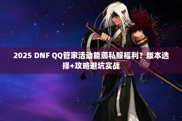 2025 DNF QQ管家活动能薅私服福利？版本选择+攻略避坑实战