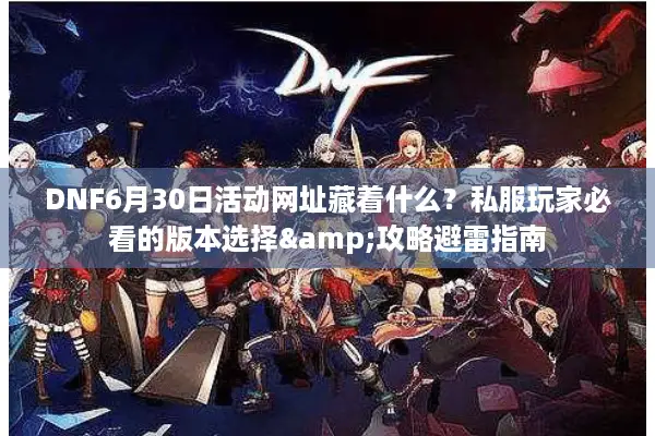 DNF6月30日活动网址藏着什么？私服玩家必看的版本选择&攻略避雷指南