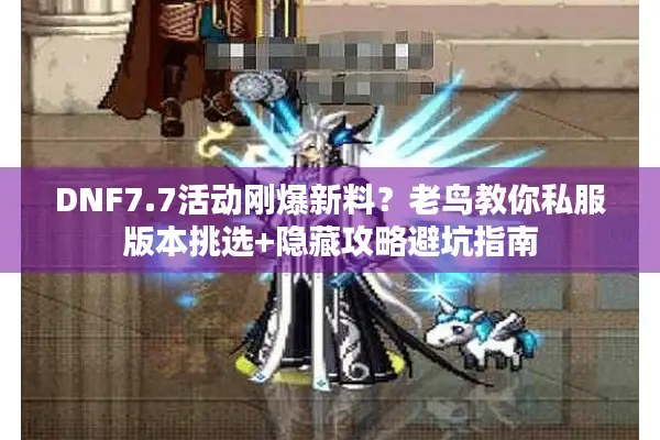 DNF7.7活动刚爆新料？老鸟教你私服版本挑选+隐藏攻略避坑指南
