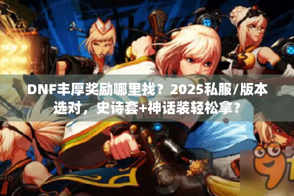 DNF丰厚奖励哪里找？2025私服/版本选对，史诗套+神话装轻松拿？