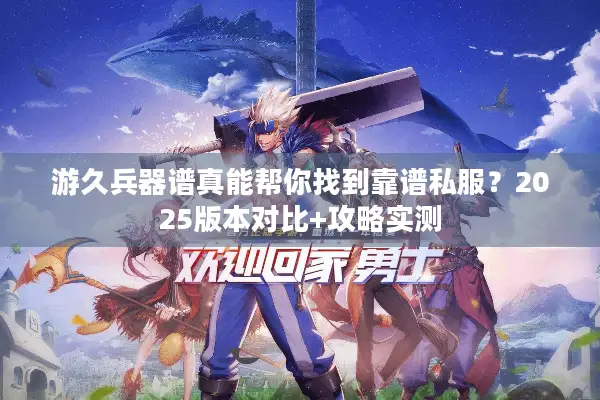 游久兵器谱真能帮你找到靠谱私服？2025版本对比+攻略实测
