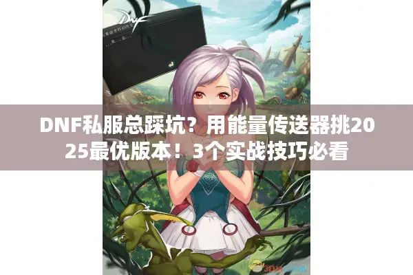 DNF私服总踩坑？用能量传送器挑2025最优版本！3个实战技巧必看