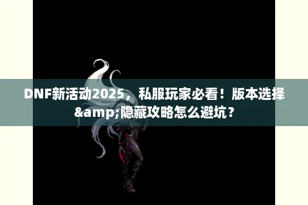 DNF新活动2025，私服玩家必看！版本选择&隐藏攻略怎么避坑？