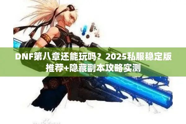 DNF第八章还能玩吗？2025私服稳定版推荐+隐藏副本攻略实测