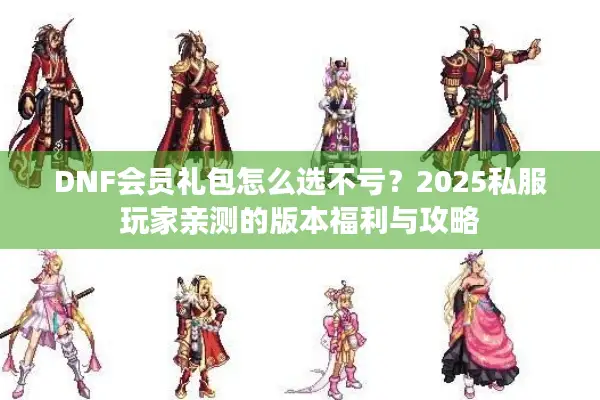 DNF会员礼包怎么选不亏？2025私服玩家亲测的版本福利与攻略