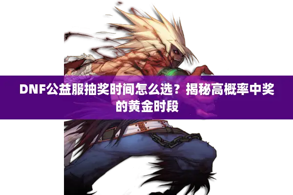 DNF公益服抽奖时间怎么选？揭秘高概率中奖的黄金时段