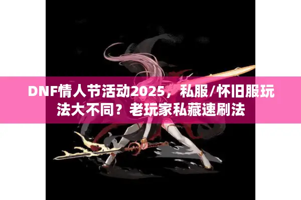 DNF情人节活动2025，私服/怀旧服玩法大不同？老玩家私藏速刷法