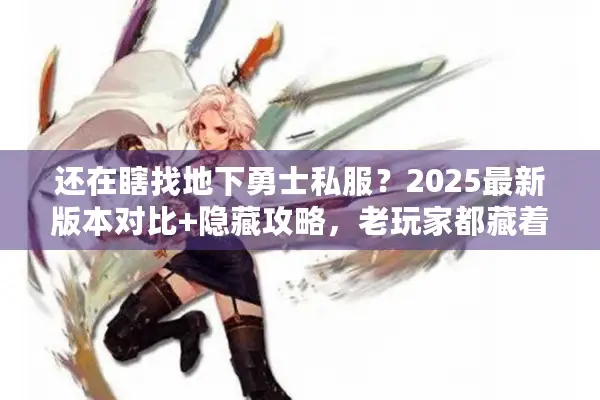 还在瞎找地下勇士私服？2025最新版本对比+隐藏攻略，老玩家都藏着看！