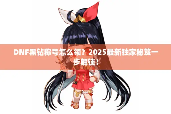 DNF黑钻称号怎么领？2025最新独家秘笈一步解锁！