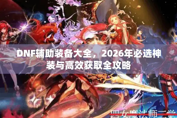 DNF辅助装备大全，2026年必选神装与高效获取全攻略