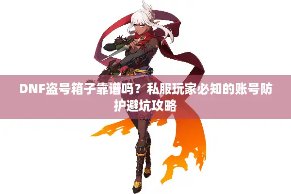 DNF盗号箱子靠谱吗？私服玩家必知的账号防护避坑攻略