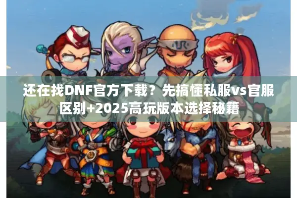 还在找DNF官方下载？先搞懂私服vs官服区别+2025高玩版本选择秘籍