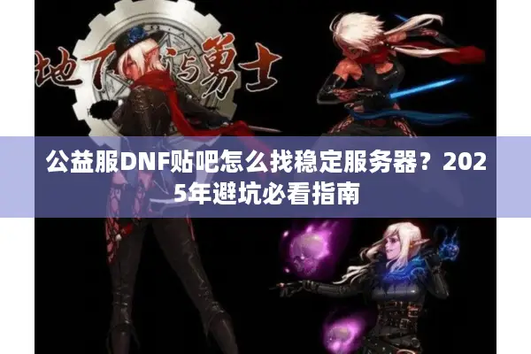 公益服DNF贴吧怎么找稳定服务器？2025年避坑必看指南