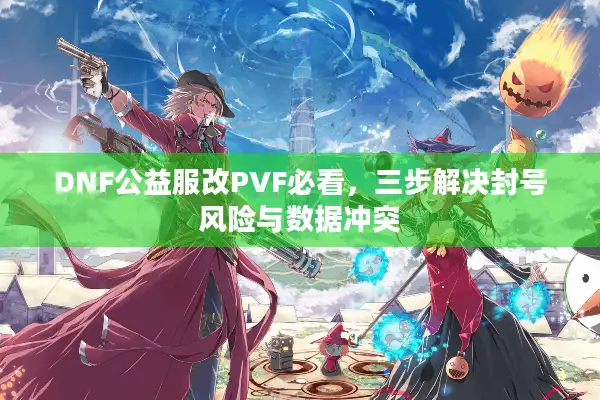 DNF公益服改PVF必看，三步解决封号风险与数据冲突