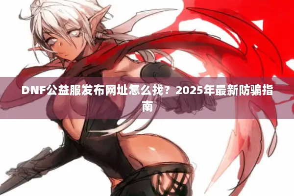DNF公益服发布网址怎么找？2025年最新防骗指南