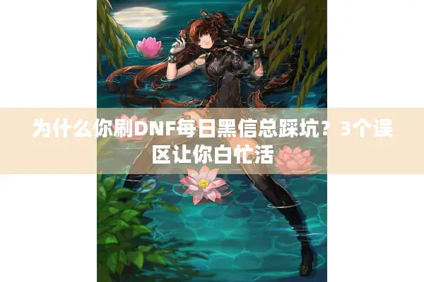 为什么你刷DNF每日黑信总踩坑？3个误区让你白忙活