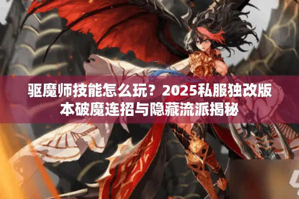 驱魔师技能怎么玩？2025私服独改版本破魔连招与隐藏流派揭秘